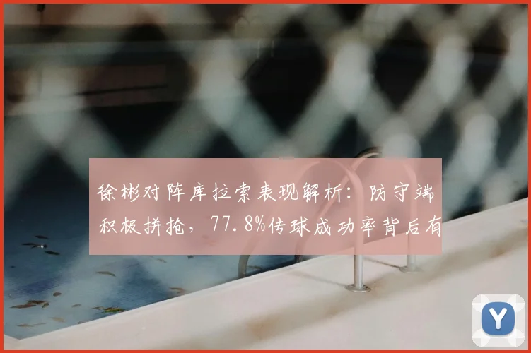 徐彬对阵库拉索表现解析：防守端积极拼抢，77.8%传球成功率背后有何亮点？
