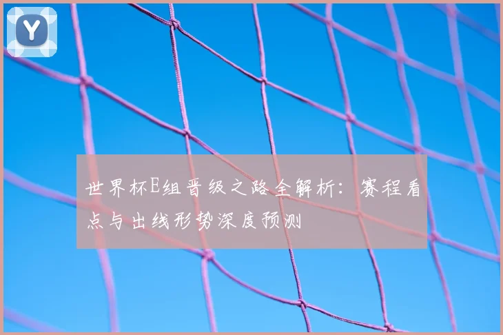 世界杯E组晋级之路全解析:赛程看点与出线形势深度预测