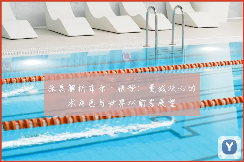 深度解析菲尔·福登:曼城核心的战术角色与世界杯前景展望