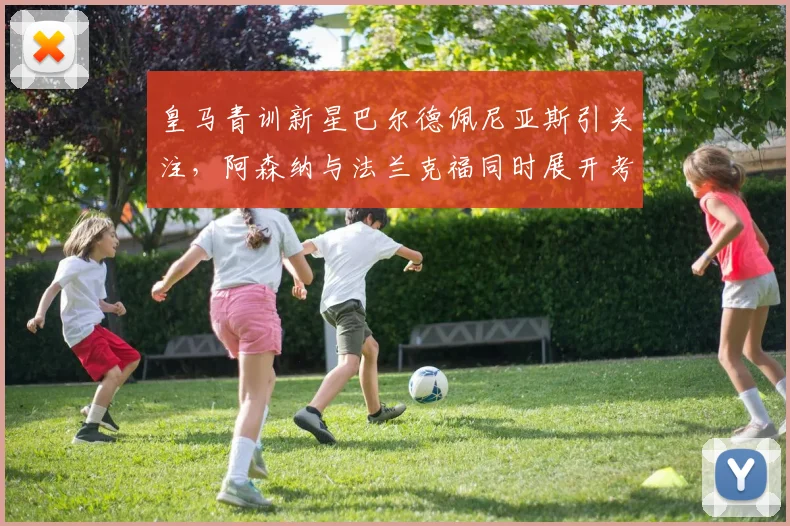 皇马青训新星巴尔德佩尼亚斯引关注,阿森纳与法兰克福同时展开考察