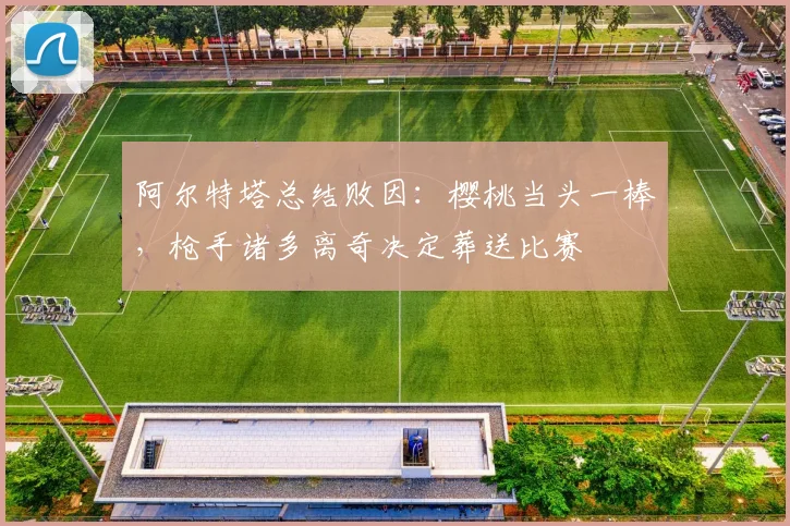 阿尔特塔总结败因：樱桃当头一棒，枪手诸多离奇决定葬送比赛