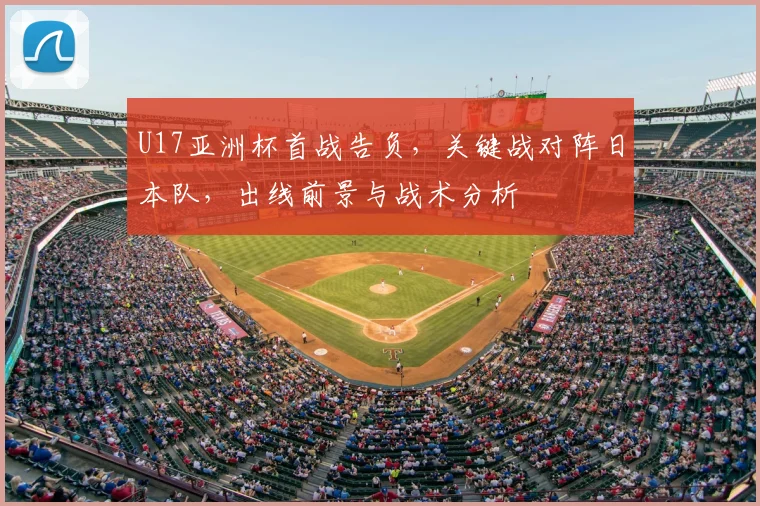 U17亚洲杯首战告负,关键战对阵日本队,出线前景与战术分析