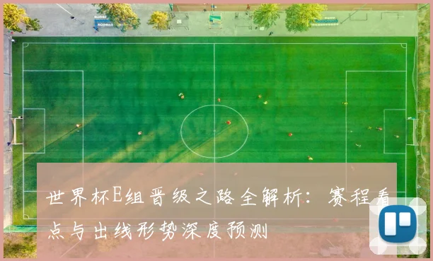 世界杯E组晋级之路全解析：赛程看点与出线形势深度预测
