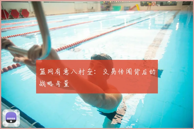 篮网有意八村垒：交易传闻背后的战略考量