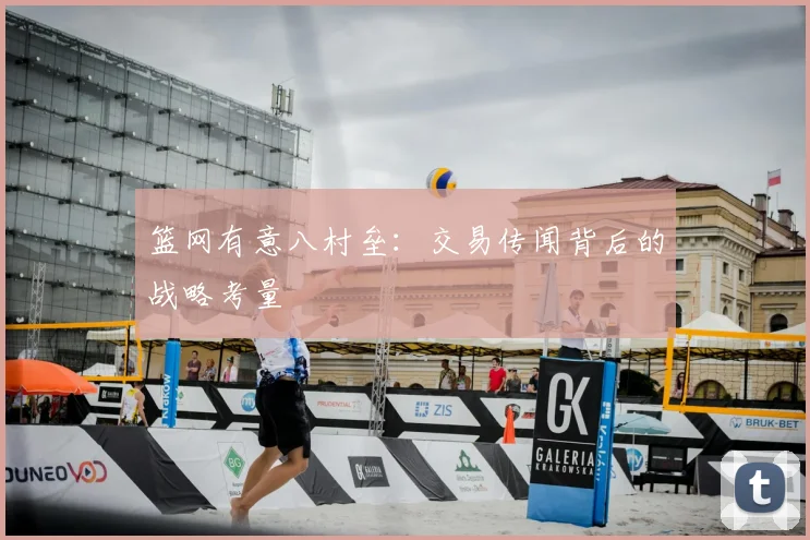 篮网有意八村垒：交易传闻背后的战略考量
