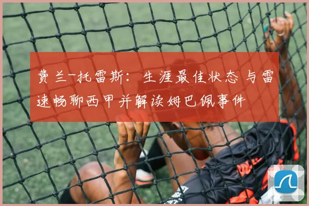 费兰-托雷斯:生涯最佳状态 与雷速畅聊西甲并解读姆巴佩事件