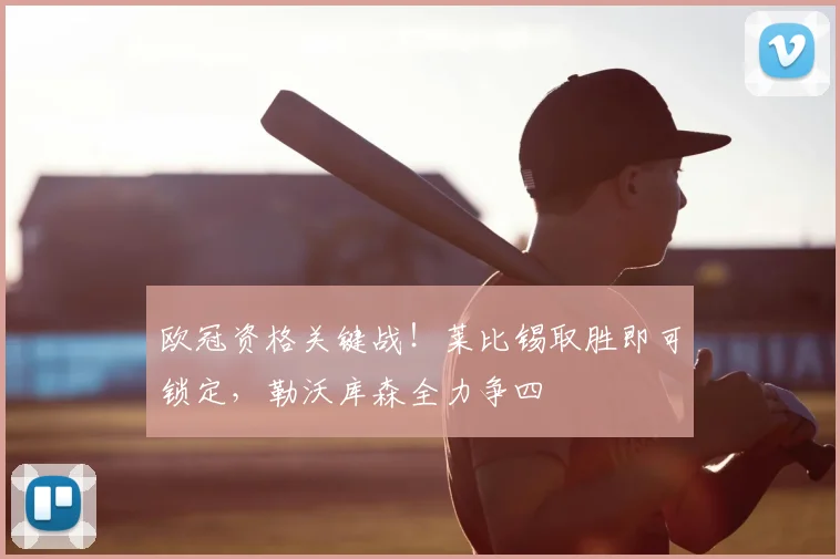 欧冠资格关键战！莱比锡取胜即可锁定，勒沃库森全力争四