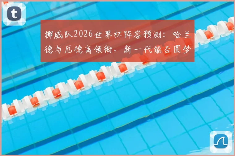 挪威队2026世界杯阵容预测：哈兰德与厄德高领衔，新一代能否圆梦？