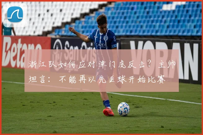 浙江队如何应对津门虎反击?主帅坦言:不能再以先丢球开始比赛