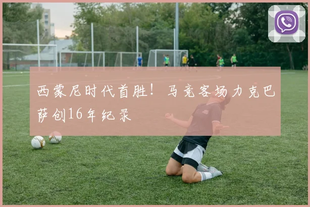 西蒙尼时代首胜！马竞客场力克巴萨创16年纪录
