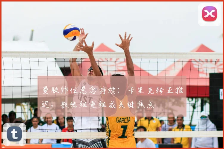 曼联帅位悬念持续：卡里克转正推迟，教练组重组成关键焦点
